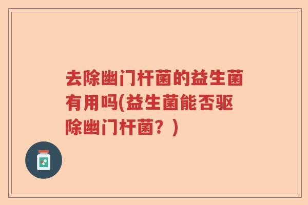 去除幽门杆菌的益生菌有用吗(益生菌能否驱除幽门杆菌?) 去除幽门杆菌的益生菌有用吗(益生菌能否驱除幽门杆菌?)