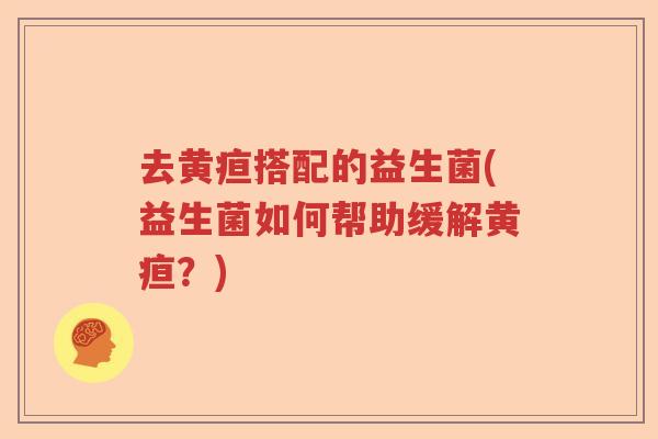 去黄疸搭配的益生菌(益生菌如何帮助缓解黄疸?) 去黄疸搭配的益生菌(益生菌如何帮助缓解黄疸?)