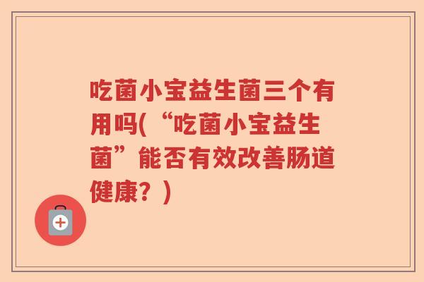 吃菌小宝益生菌三个有用吗(“吃菌小宝益生菌”能否有效改善肠道健康？)