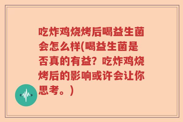 吃炸鸡烧烤后喝益生菌会怎么样(喝益生菌是否真的有益？吃炸鸡烧烤后的影响或许会让你思考。)