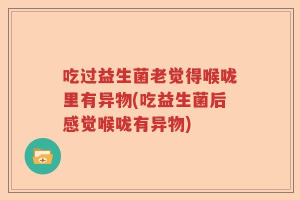 吃过益生菌老觉得喉咙里有异物(吃益生菌后感觉喉咙有异物) 吃过益生菌老觉得喉咙里有异物(吃益生菌后感觉喉咙有异物)