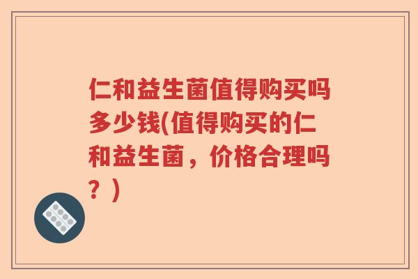 仁和益生菌值得购买吗多少钱(值得购买的仁和益生菌,价格合理吗?) 仁和益生菌值得购买吗多少钱(值得购买的仁和益生菌,价格合理吗?)