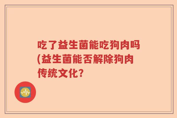 吃了益生菌能吃狗肉吗(益生菌能否解除狗肉传统文化? 吃了益生菌能吃狗肉吗(益生菌能否解除狗肉传统文化?
