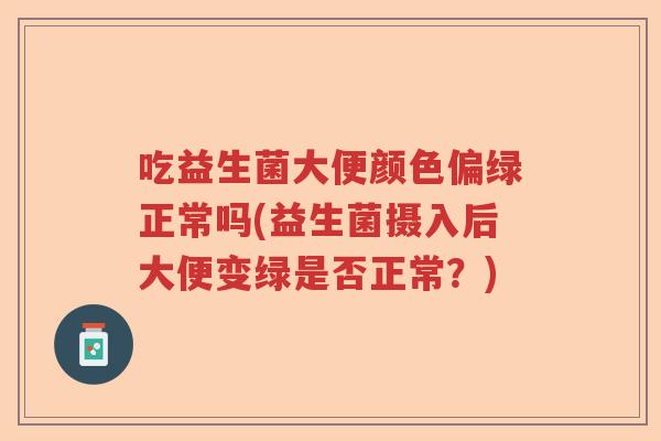 吃益生菌大便颜色偏绿正常吗(益生菌摄入后大便变绿是否正常？)
