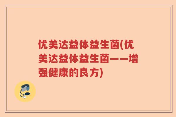 优美达益体益生菌(优美达益体益生菌——增强健康的良方) 优美达益体益生菌(优美达益体益生菌——增强健康的良方)