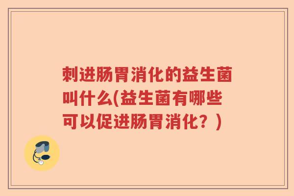 刺进肠胃消化的益生菌叫什么(益生菌有哪些可以促进肠胃消化?) 刺进肠胃消化的益生菌叫什么(益生菌有哪些可以促进肠胃消化?)