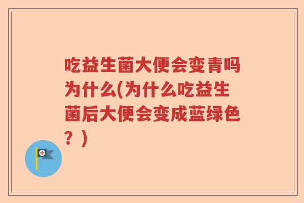 吃益生菌大便会变青吗为什么(为什么吃益生菌后大便会变成蓝绿色?) 吃益生菌大便会变青吗为什么(为什么吃益生菌后大便会变成蓝绿色?)