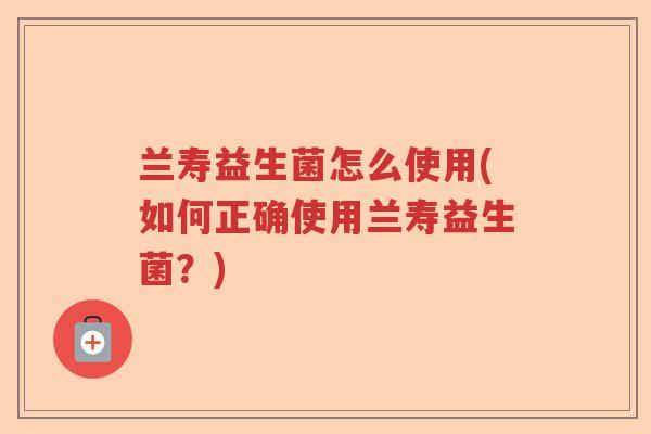 兰寿益生菌怎么使用(如何正确使用兰寿益生菌?) 兰寿益生菌怎么使用(如何正确使用兰寿益生菌?)