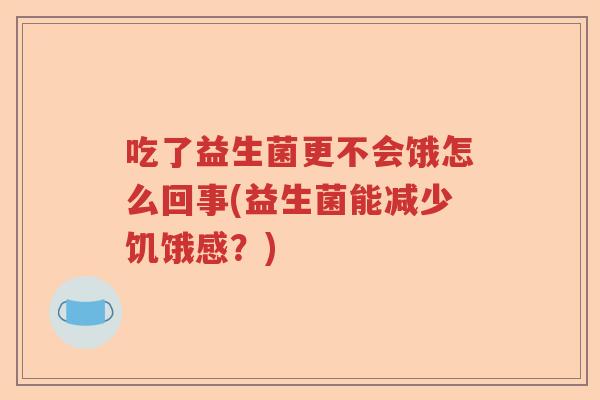 吃了益生菌更不会饿怎么回事(益生菌能减少饥饿感?) 吃了益生菌更不会饿怎么回事(益生菌能减少饥饿感?)