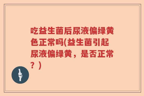 吃益生菌后尿液偏绿黄色正常吗(益生菌引起尿液偏绿黄,是否正常?) 吃益生菌后尿液偏绿黄色正常吗(益生菌引起尿液偏绿黄,是否正常?)