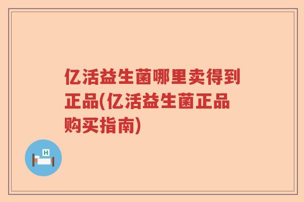 亿活益生菌哪里卖得到正品(亿活益生菌正品购买指南) 亿活益生菌哪里卖得到正品(亿活益生菌正品购买指南)