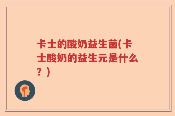卡士的酸奶益生菌(卡士酸奶的益生元是什么?) 卡士的酸奶益生菌(卡士酸奶的益生元是什么?)