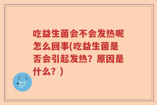 吃益生菌会不会发热呢怎么回事(吃益生菌是否会引起发热?原因是什么?) 吃益生菌会不会发热呢怎么回事(吃益生菌是否会引起发热?原因是什么?)
