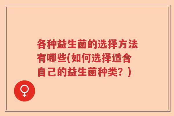 各种益生菌的选择方法有哪些(如何选择适合自己的益生菌种类?) 各种益生菌的选择方法有哪些(如何选择适合自己的益生菌种类?)