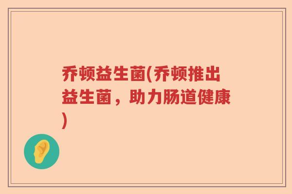 乔顿益生菌(乔顿推出益生菌,助力肠道健康) 乔顿益生菌(乔顿推出益生菌,助力肠道健康)