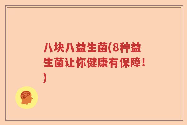 八块八益生菌(8种益生菌让你健康有保障!) 八块八益生菌(8种益生菌让你健康有保障!)