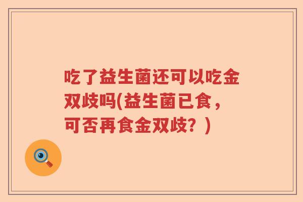 吃了益生菌还可以吃金双歧吗(益生菌已食,可否再食金双歧?) 吃了益生菌还可以吃金双歧吗(益生菌已食,可否再食金双歧?)