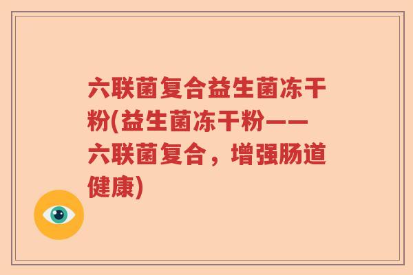 六联菌复合益生菌冻干粉(益生菌冻干粉——六联菌复合,增强肠道健康) 六联菌复合益生菌冻干粉(益生菌冻干粉——六联菌复合,增强肠道健康)
