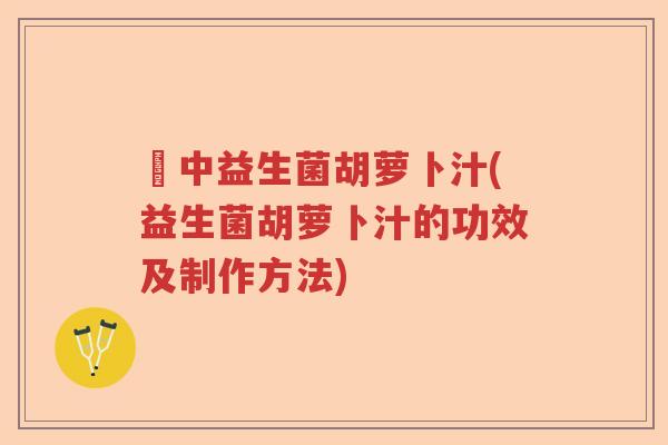 冮中益生菌胡萝卜汁(益生菌胡萝卜汁的功效及制作方法)