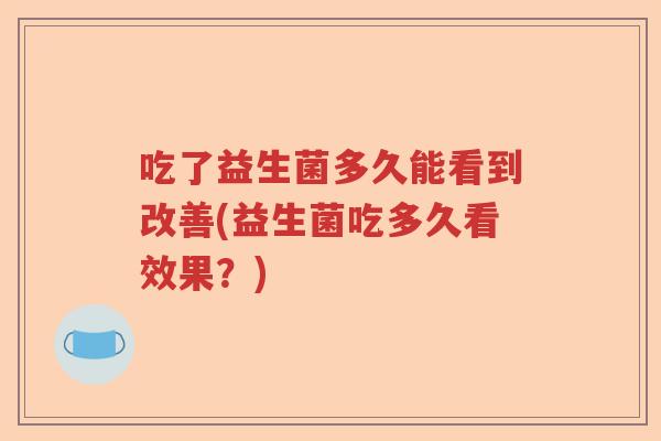 吃了益生菌多久能看到改善(益生菌吃多久看效果？)