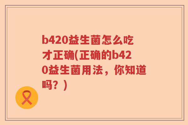 b420益生菌怎么吃才正确(正确的b420益生菌用法,你知道吗?) b420益生菌怎么吃才正确(正确的b420益生菌用法,你知道吗?)