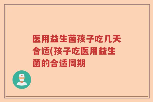 医用益生菌孩子吃几天合适(孩子吃医用益生菌的合适周期 医用益生菌孩子吃几天合适(孩子吃医用益生菌的合适周期