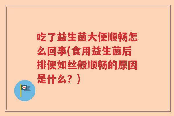 吃了益生菌大便顺畅怎么回事(食用益生菌后排便如丝般顺畅的原因是什么?) 吃了益生菌大便顺畅怎么回事(食用益生菌后排便如丝般顺畅的原因是什么?)