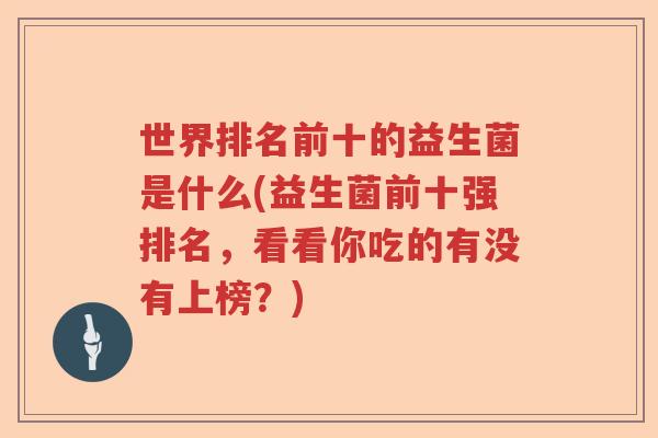 世界排名前十的益生菌是什么(益生菌前十强排名,看看你吃的有没有上榜?) 世界排名前十的益生菌是什么(益生菌前十强排名,看看你吃的有没有上榜?)