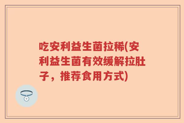吃安利益生菌拉稀(安利益生菌有效缓解拉肚子，推荐食用方式)