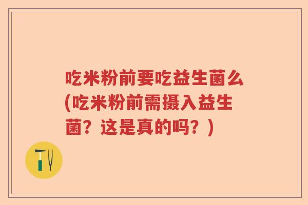吃米粉前要吃益生菌么(吃米粉前需摄入益生菌?这是真的吗?) 吃米粉前要吃益生菌么(吃米粉前需摄入益生菌?这是真的吗?)