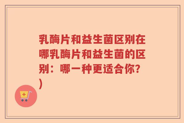 乳酶片和益生菌区别在哪乳酶片和益生菌的区别:哪一种更适合你?) 乳酶片和益生菌区别在哪乳酶片和益生菌的区别:哪一种更适合你?)