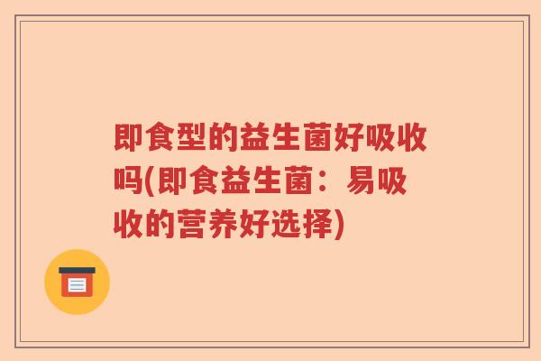 即食型的益生菌好吸收吗(即食益生菌:易吸收的营养好选择) 即食型的益生菌好吸收吗(即食益生菌:易吸收的营养好选择)