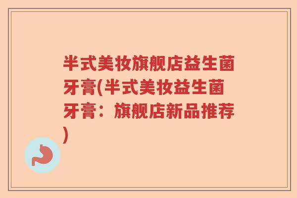 半式美妆旗舰店益生菌牙膏(半式美妆益生菌牙膏:旗舰店新品推荐) 半式美妆旗舰店益生菌牙膏(半式美妆益生菌牙膏:旗舰店新品推荐)
