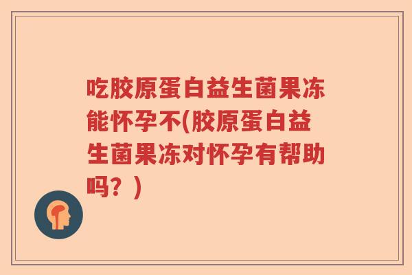 吃胶原蛋白益生菌果冻能怀孕不(胶原蛋白益生菌果冻对怀孕有帮助吗?) 吃胶原蛋白益生菌果冻能怀孕不(胶原蛋白益生菌果冻对怀孕有帮助吗?)