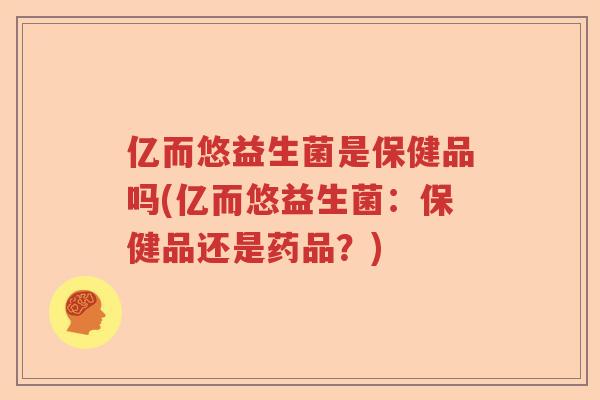 亿而悠益生菌是保健品吗(亿而悠益生菌:保健品还是药品?) 亿而悠益生菌是保健品吗(亿而悠益生菌:保健品还是药品?)