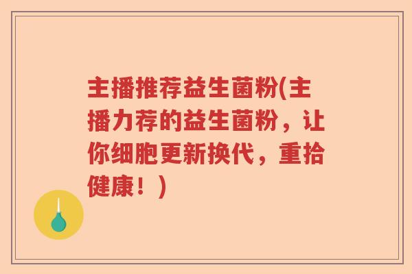 主播推荐益生菌粉(主播力荐的益生菌粉,让你细胞更新换代,重拾健康!) 主播推荐益生菌粉(主播力荐的益生菌粉,让你细胞更新换代,重拾健康!)