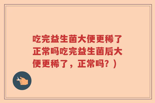 吃完益生菌大便更稀了正常吗吃完益生菌后大便更稀了,正常吗?) 吃完益生菌大便更稀了正常吗吃完益生菌后大便更稀了,正常吗?)