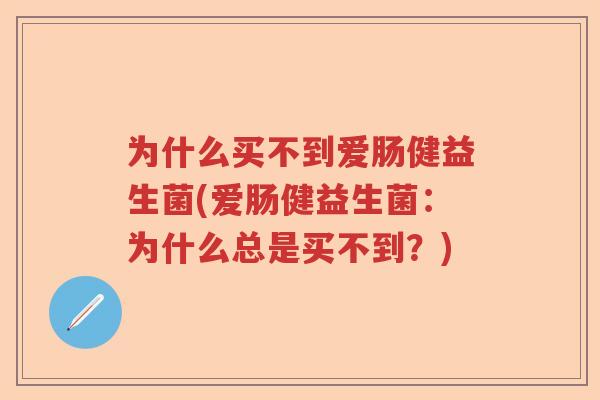 为什么买不到爱肠健益生菌(爱肠健益生菌:为什么总是买不到?) 为什么买不到爱肠健益生菌(爱肠健益生菌:为什么总是买不到?)