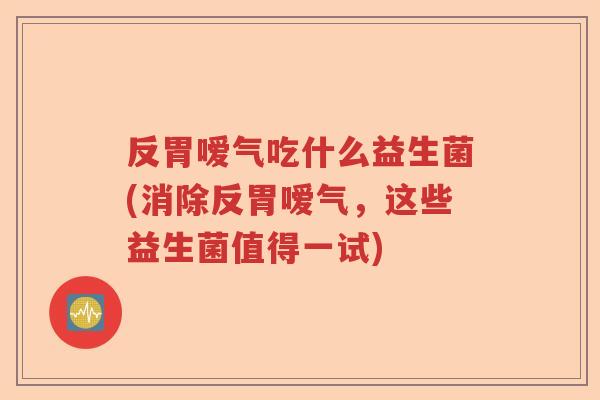 反胃嗳气吃什么益生菌(消除反胃嗳气,这些益生菌值得一试) 反胃嗳气吃什么益生菌(消除反胃嗳气,这些益生菌值得一试)