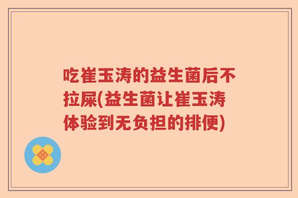 吃崔玉涛的益生菌后不拉屎(益生菌让崔玉涛体验到无负担的排便) 吃崔玉涛的益生菌后不拉屎(益生菌让崔玉涛体验到无负担的排便)