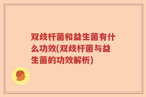 双歧杆菌和益生菌有什么功效(双歧杆菌与益生菌的功效解析) 双歧杆菌和益生菌有什么功效(双歧杆菌与益生菌的功效解析)