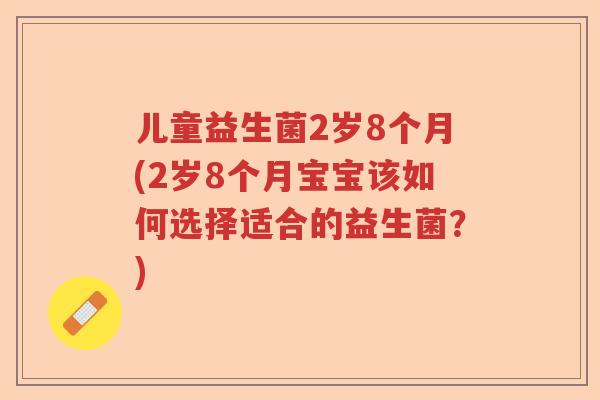 儿童益生菌2岁8个月(2岁8个月宝宝该如何选择适合的益生菌？)