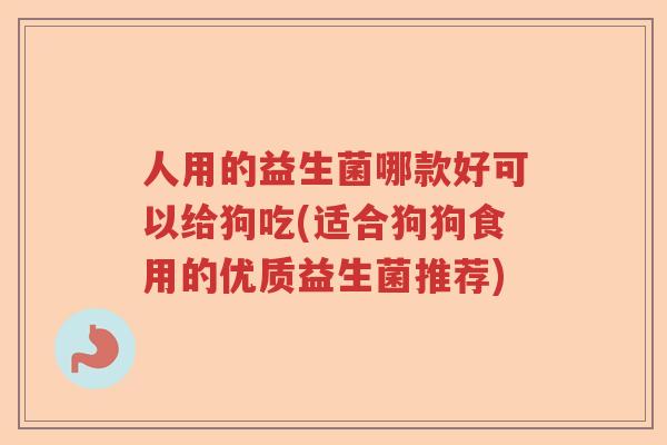 人用的益生菌哪款好可以给狗吃(适合狗狗食用的优质益生菌推荐) 人用的益生菌哪款好可以给狗吃(适合狗狗食用的优质益生菌推荐)