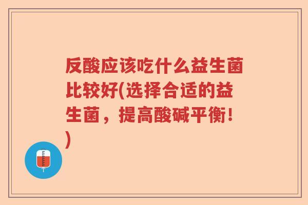 反酸应该吃什么益生菌比较好(选择合适的益生菌,提高酸碱平衡!) 反酸应该吃什么益生菌比较好(选择合适的益生菌,提高酸碱平衡!)