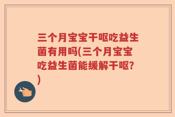 三个月宝宝干呕吃益生菌有用吗(三个月宝宝吃益生菌能缓解干呕?) 三个月宝宝干呕吃益生菌有用吗(三个月宝宝吃益生菌能缓解干呕?)