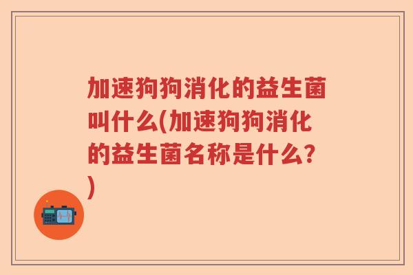 加速狗狗消化的益生菌叫什么(加速狗狗消化的益生菌名称是什么?) 加速狗狗消化的益生菌叫什么(加速狗狗消化的益生菌名称是什么?)