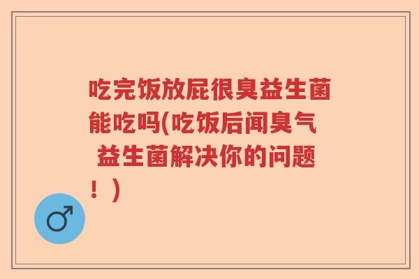 吃完饭放屁很臭益生菌能吃吗(吃饭后闻臭气 益生菌解决你的问题!) 吃完饭放屁很臭益生菌能吃吗(吃饭后闻臭气 益生菌解决你的问题!)