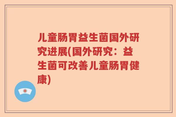 儿童肠胃益生菌国外研究进展(国外研究:益生菌可改善儿童肠胃健康) 儿童肠胃益生菌国外研究进展(国外研究:益生菌可改善儿童肠胃健康)
