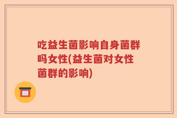 吃益生菌影响自身菌群吗女性(益生菌对女性菌群的影响) 吃益生菌影响自身菌群吗女性(益生菌对女性菌群的影响)