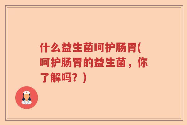 什么益生菌呵护肠胃(呵护肠胃的益生菌，你了解吗？)